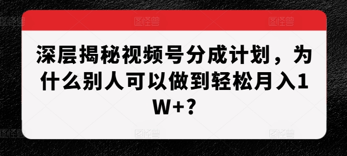 深层揭秘视频号分成计划，为什么别人可以做到轻松月入1W+?-云创智库