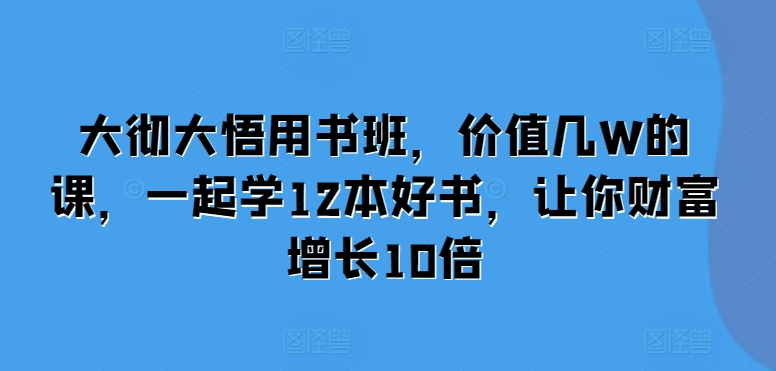 大彻大悟用书班，价值几W的课，一起学12本好书，让你财富增长10倍-云创智库