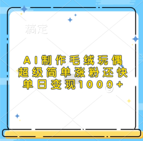 AI制作毛绒玩偶，超级简单涨粉还快，单日变现1k-云创智库