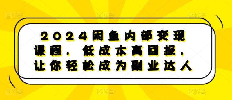 2024闲鱼内部变现课程，低成本高回报，让你轻松成为副业达人-云创智库