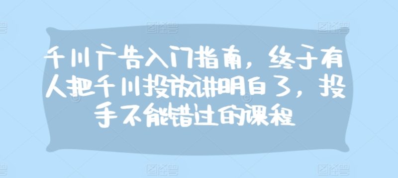 千川广告入门指南，终于有人把千川投放讲明白了，投手不能错过的课程-云创智库