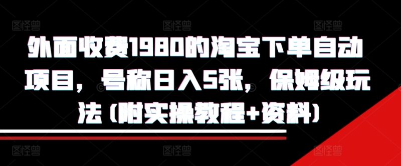 外面收费1980的淘宝下单自动项目，号称日入5张，保姆级玩法(附实操教程+资料)【揭秘】-云创智库