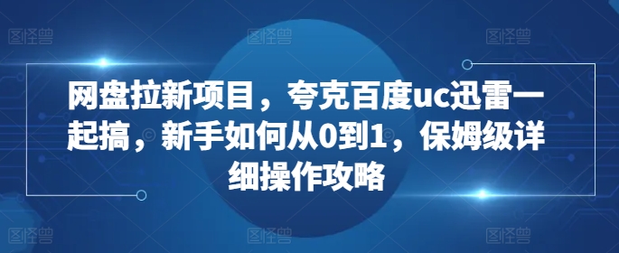网盘拉新项目，夸克百度uc迅雷一起搞，新手如何从0到1，保姆级详细操作攻略-云创智库