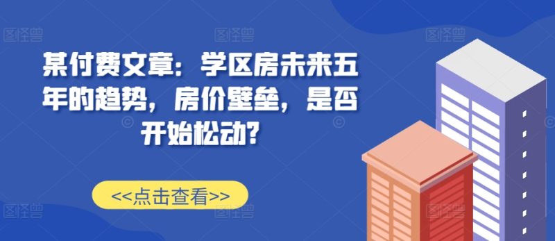 某付费文章：学区房未来五年的趋势，房价壁垒，是否开始松动?-云创智库