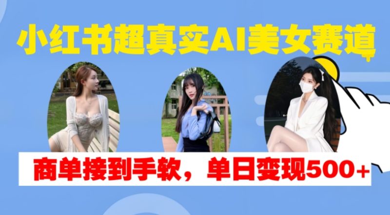 小红书超真实AI美女赛道，商单拿到手软，单日变现500+-云创智库