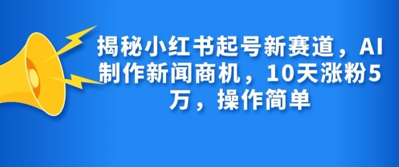 揭秘小红书起号新赛道，AI制作新闻商机，10天涨粉1万，操作简单-云创智库