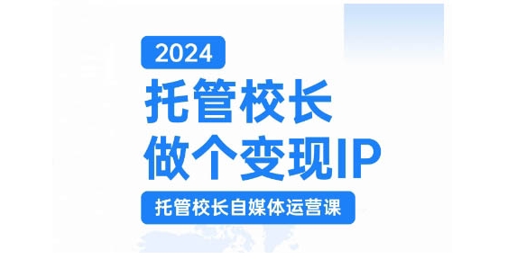 2024托管校长做个变现IP，托管校长自媒体运营课，利用短视频实现校区利润翻番-云创智库