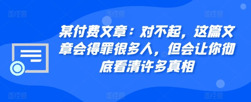 某付费文章：对不起，这篇文章会得罪很多人，但会让你彻底看清许多真相-云创智库