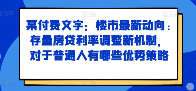 某付费文章：楼市最新动向，存量房贷利率调整新机制，对于普通人有哪些优势策略-云创智库