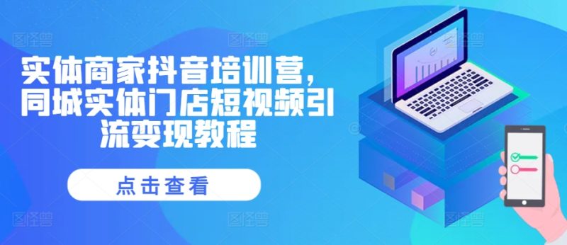 实体商家抖音培训营，同城实体门店短视频引流变现教程-云创智库