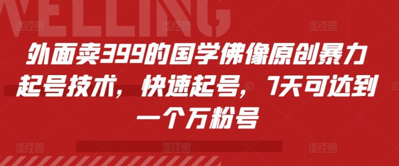 外面卖399的国学佛像原创暴力起号技术，快速起号，7天可达到一个万粉号-云创智库