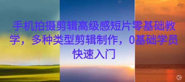 手机拍摄剪辑高级感短片零基础教学，多种类型剪辑制作，0基础学员快速入门-云创智库