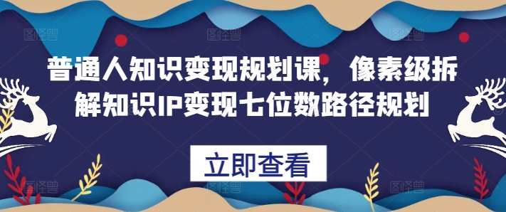 普通人知识变现规划课，像素级拆解知识IP变现七位数路径规划-云创智库