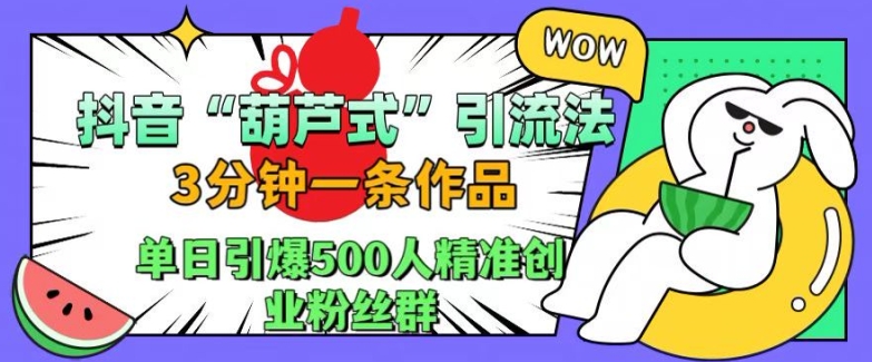 抖音葫芦式引流法，三分钟一条作品，单日引爆抖音500人精准创业粉丝群【揭秘】-云创智库