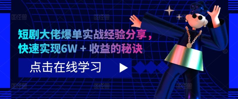 短剧大佬爆单实战经验分享，快速实现6W + 收益的秘诀-云创智库