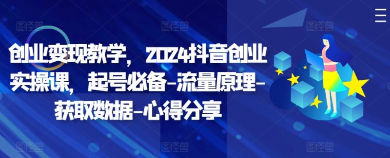 创业变现教学，2024抖音创业实操课，起号必备-流量原理-获取数据-心得分享-云创智库