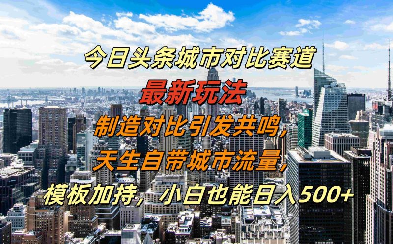 今日头条城市对比赛道最新玩法，制造对比引发共鸣，天生自带城市流量，小白也能日入500+【揭秘】-云创智库