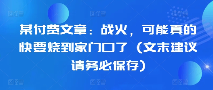 某付费文章：战火，可能真的快要烧到家门口了 (文末建议请务必保存)-云创智库
