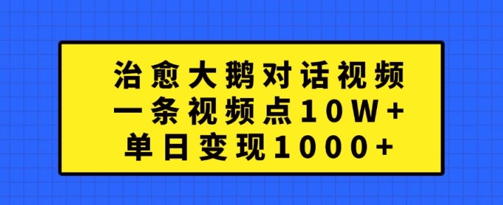 治愈大鹅对话视频，一条视频点赞 10W+，单日变现1k+【揭秘】-云创智库