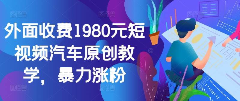 外面收费1980元短视频汽车原创教学，暴力涨粉-云创智库