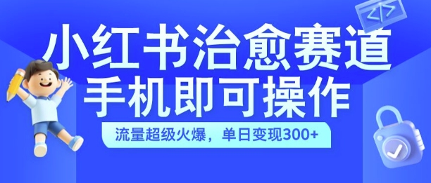 小红书治愈视频赛道，手机即可操作，流量超级火爆，单日变现300+【揭秘】-云创智库