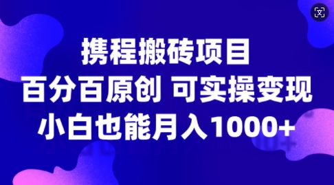 携程搬砖项目，百分百原创，可实操变现，新手小白月入1k+【揭秘】-云创智库