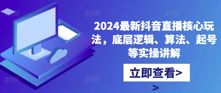 2024最新抖音直播核心玩法，底层逻辑、算法、起号等实操讲解-云创智库