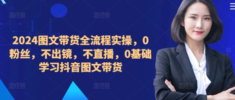 ​​​​​​2024图文带货全流程实操，0粉丝，不出镜，不直播，0基础学习抖音图文带货-云创智库