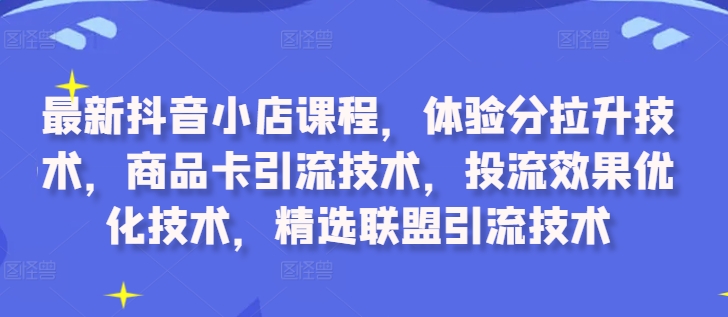 最新抖音小店课程，体验分拉升技术，商品卡引流技术，投流效果优化技术，精选联盟引流技术-云创智库