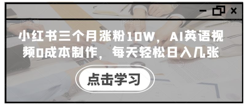小红书三个月涨粉10W，AI英语视频0成本制作，每天轻松日入几张【揭秘】-云创智库