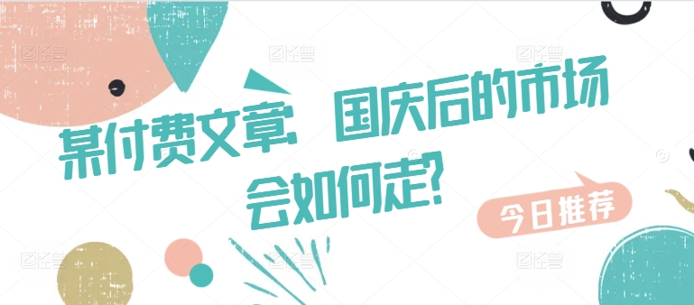 某付费文章：国庆后的市场会如何走?-云创智库