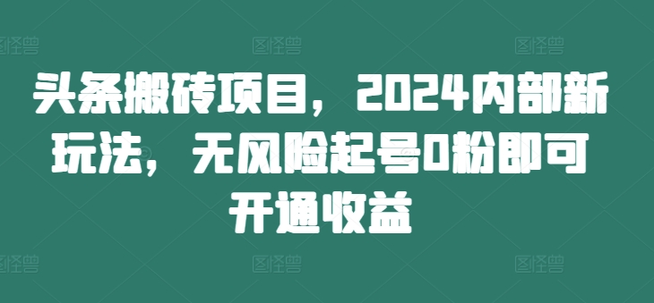 头条搬砖项目，2024内部新玩法，无风险起号0粉即可开通收益-云创智库