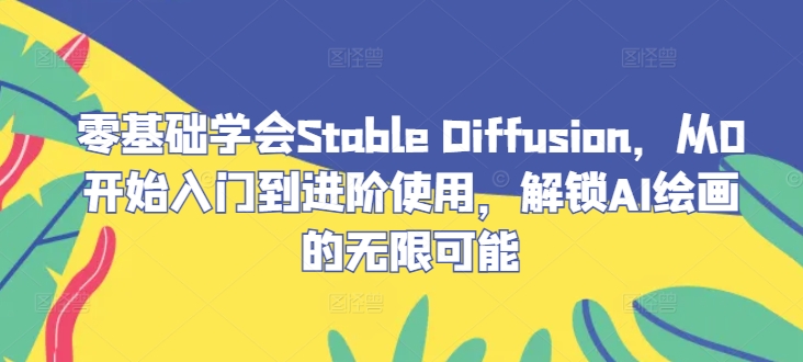 零基础学会Stable Diffusion，从0开始入门到进阶使用，解锁AI绘画的无限可能-云创智库