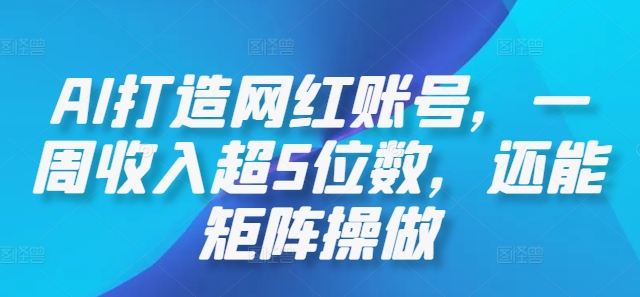 AI打造网红账号，一周收入超5位数，还能矩阵操做-云创智库