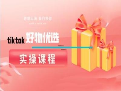 tiktok好物优选实操课程，好物分享操作技巧-云创智库