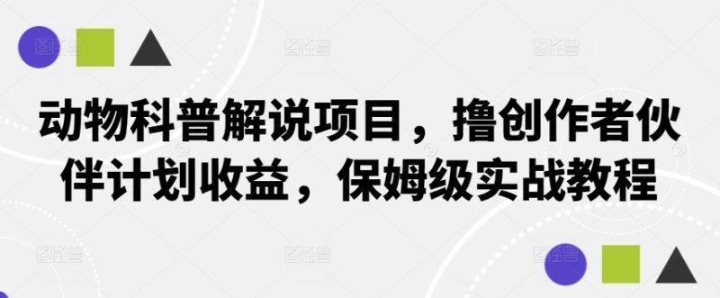 动物科普解说项目，撸创作者伙伴计划收益，保姆级实战教程-云创智库