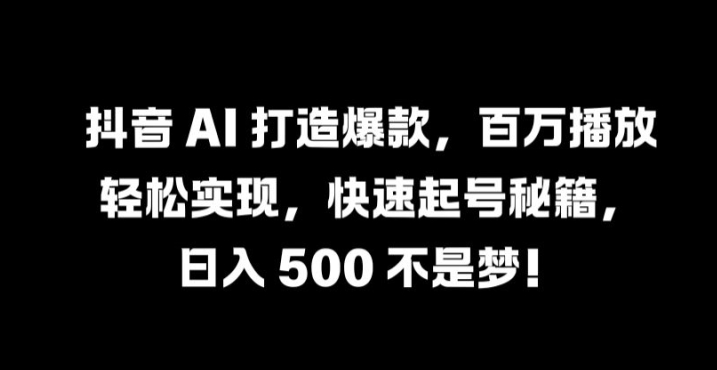 抖音 AI 打造爆款，百万播放轻松实现，快速起号秘籍【揭秘】-云创智库