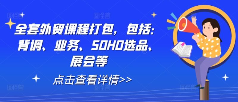 全套外贸课程打包，包括：背调、业务、SOHO选品、展会等-云创智库
