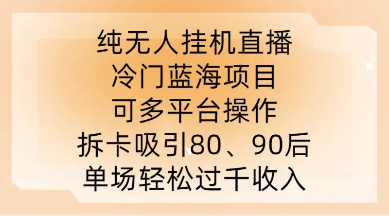 纯无人挂JI直播，冷门蓝海项目，可多平台操作，拆卡吸引80、90后，单场轻松过千收入【揭秘】-云创智库
