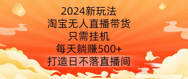 2024新玩法，淘宝无人直播带货，只需挂机，每天躺赚500+ 打造日不落直播间【揭秘】-云创智库