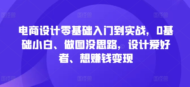 电商设计零基础入门到实战，0基础小白、做图没思路，设计爱好者、想赚钱变现-云创智库