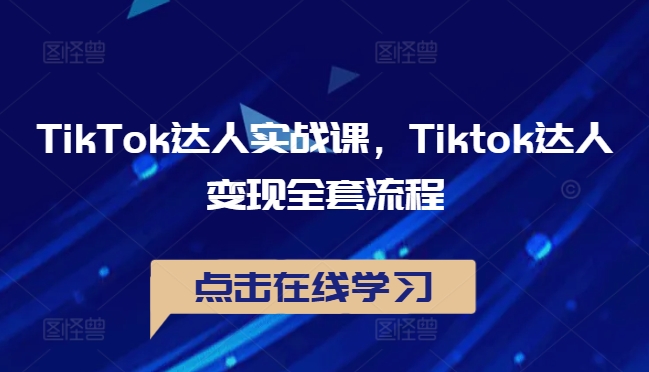 TikTok达人实战课，Tiktok达人变现全套流程-云创智库