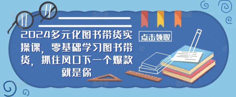 ​​2024多元化图书带货实操课，零基础学习图书带货，抓住风口下一个爆款就是你-云创智库