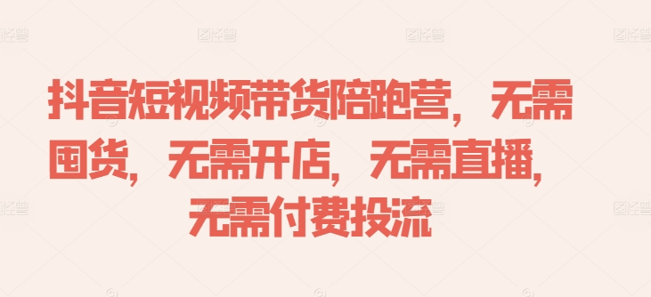 抖音短视频带货陪跑营，无需囤货、无需开店、无需直播,无需付费投流-云创智库