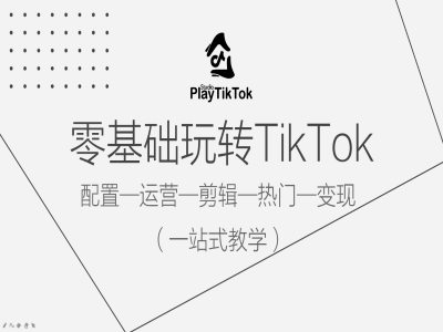 零基础玩转TikTok，配置一运营一剪辑一热门一变现，一站式教学-云创智库