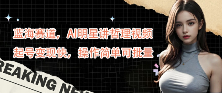 蓝海赛道，AI明星讲哲理视频，起号变现快，操作简单可批量【揭秘】-云创智库