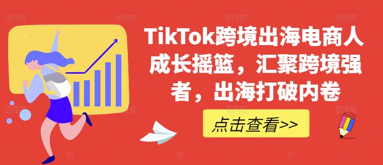 TikTok跨境出海电商人成长摇篮，汇聚跨境强者，出海打破内卷-云创智库
