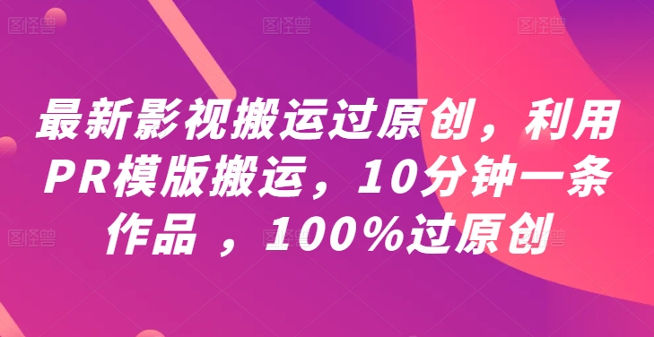 最新影视搬运过原创，利用PR模版搬运，10分钟一条作品 ，100%过原创【教程+PR模板】-云创智库