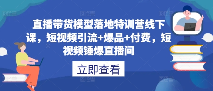 直播带货模型落地特训营线下课，​短视频引流+爆品+付费，短视频锤爆直播间-云创智库