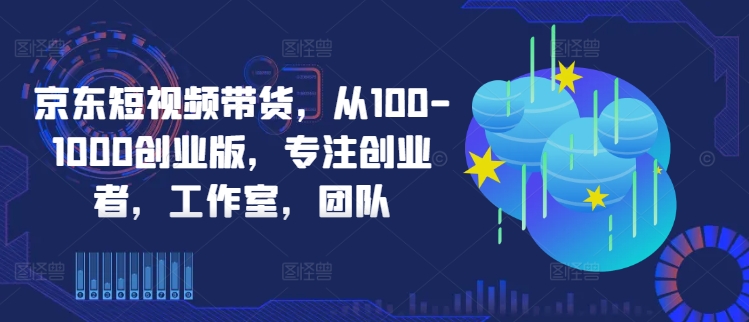 京东短视频带货，从100-1000创业版，专注创业者，工作室，团队-云创智库